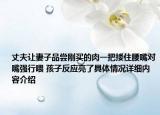 丈夫让妻子品尝刚买的肉一把搂住腰嘴对嘴强行喂 孩子反应亮了具体情况详细内容介绍