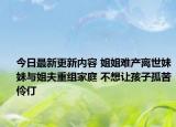 今日最新更新内容 姐姐难产离世妹妹与姐夫重组家庭 不想让孩子孤苦伶仃