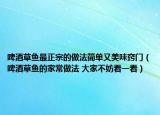 啤酒草鱼最正宗的做法简单又美味窍门（啤酒草鱼的家常做法 大家不妨看一看）