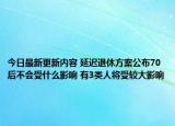 今日最新更新内容 延迟退休方案公布70后不会受什么影响 有3类人将受较大影响
