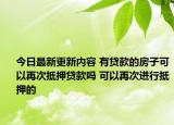 今日最新更新内容 有贷款的房子可以再次抵押贷款吗 可以再次进行抵押的