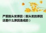 严重脱头发原因（脱头发的原因 这是什么原因造成的）