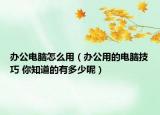 办公电脑怎么用（办公用的电脑技巧 你知道的有多少呢）