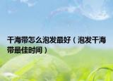 干海带怎么泡发最好（泡发干海带最佳时间）