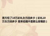 男方给了10万彩礼女方回多少（彩礼10万女方回多少 原来结婚不是那么容易的）