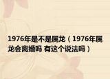 1976年是不是属龙（1976年属龙会离婚吗 有这个说法吗）