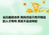 当日最新消息 网商贷是只有开网店的人才有吗 其实不是这样的