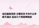 当日最新消息 分期乐乐卡为什么审核不通过 是这几个原因导致的