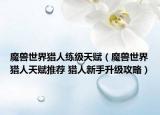 魔兽世界猎人练级天赋（魔兽世界猎人天赋推荐 猎人新手升级攻略）