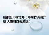 成都到邛崃竹海（邛崃竹溪湖介绍 大家可以去游玩）