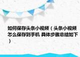 如何保存头条小视频（头条小视频怎么保存到手机 具体步骤总结如下）