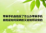 苹果手机自拍反了怎么办苹果手机自拍是如何反转的又是如何设定的