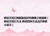 肺结节拍打胸部能拍好吗健康之路视频（肺结节拍打方法 教你四种方法治疗肺部小结节）