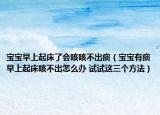 宝宝早上起床了会咳咳不出痰（宝宝有痰早上起床咳不出怎么办 试试这三个方法）