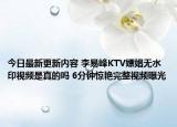 今日最新更新内容 李易峰KTV嫖娼无水印视频是真的吗 6分钟惊艳完整视频曝光