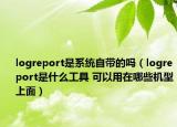 logreport是系统自带的吗（logreport是什么工具 可以用在哪些机型上面）