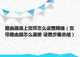 路由器连上宽带怎么设置网络（宽带路由器怎么连接 设置步骤总结）
