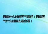 西藏什么时候天气最好（西藏天气什么时候去最合适）