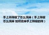 手上弄辣椒了怎么洗掉（手上辣椒怎么洗掉 如何去掉手上辣椒的辣）