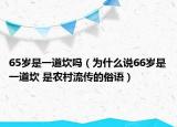 65岁是一道坎吗（为什么说66岁是一道坎 是农村流传的俗语）