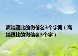 高端逗比的微信名3个字男（高端逗比的微信名3个字）