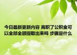 今日最新更新内容 离职了公积金可以全部全额提取出来吗 步骤是什么