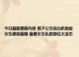 今日最新更新内容 男子公交站台趴地掀女生裙底偷窥 偷看女生私密部位太变态