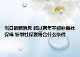 当日最新消息 超过两年不能补缴社保吗 补缴社保要符合什么条件