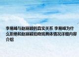 李易峰与赵丽颖的真实关系 李易峰为什么拒绝和赵丽颖拍吻戏具体情况详细内容介绍