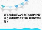 关于风油精的10个你不知道的小妙用（风油精的10大妙用 你绝对想不到）