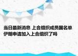 当日最新消息 上合组织成员国名单 伊朗申请加入上合组织了吗