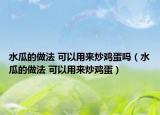 水瓜的做法 可以用来炒鸡蛋吗（水瓜的做法 可以用来炒鸡蛋）