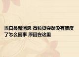 当日最新消息 微粒贷突然没有额度了怎么回事 原因在这里