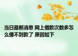 当日最新消息 网上借款次数多怎么借不到款了 原因如下