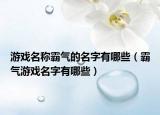 游戏名称霸气的名字有哪些（霸气游戏名字有哪些）
