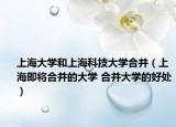 上海大学和上海科技大学合并（上海即将合并的大学 合并大学的好处）