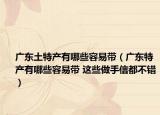 广东土特产有哪些容易带（广东特产有哪些容易带 这些做手信都不错）