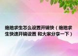 绝地求生怎么设置开镜快（绝地求生快速开镜设置 和大家分享一下）