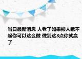 当日最新消息 人老了如果被人瞧不起你可以这么做 做到这3点你就赢了