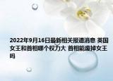 2022年9月16日最新相关报道消息 英国女王和首相哪个权力大 首相能废掉女王吗