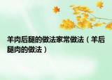 羊肉后腿的做法家常做法（羊后腿肉的做法）
