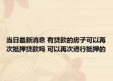当日最新消息 有贷款的房子可以再次抵押贷款吗 可以再次进行抵押的