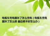 电瓶车充电器坏了怎么充电（电瓶车充电器坏了怎么修 最后修不好怎么办）