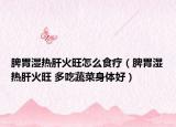 脾胃湿热肝火旺怎么食疗（脾胃湿热肝火旺 多吃蔬菜身体好）