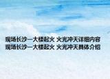 现场长沙一大楼起火 火光冲天详细内容 现场长沙一大楼起火 火光冲天具体介绍