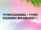 干竹笋炒五花肉的做法（干竹笋炒五花肉的做法 具体步骤总结如下）
