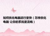 如何优化电脑运行更快（怎样优化电脑 让你的系统更流畅）
