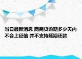 当日最新消息 网商贷逾期多少天内不会上征信 并不支持延期还款
