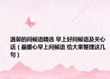 温馨的问候语精选 早上好问候语及关心话（最暖心早上问候语 给大家整理这几句）