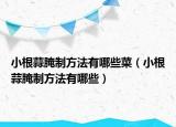 小根蒜腌制方法有哪些菜（小根蒜腌制方法有哪些）